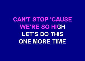 CAN'T STOP 'CAUSE
WE'RE SO HIGH

LET'S DO THIS
ONE MORE TIME