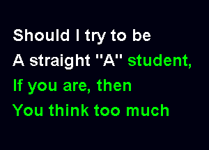 Should I try to be
A straight A student,

If you are, then
You think too much
