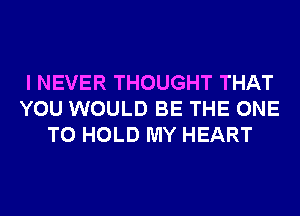 I NEVER THOUGHT THAT
YOU WOULD BE THE ONE
TO HOLD MY HEART