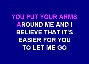 YOU PUT YOUR ARMS
AROUND ME AND I
BELIEVE THAT IT'S

EASIER FOR YOU
TO LET ME GO