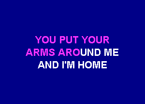 YOU PUT YOUR

ARMS AROUND IVIE
AND I'M HOME