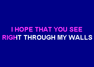 IHOPE THAT YOU SEE

RIGHT THROUGH MY WALLS