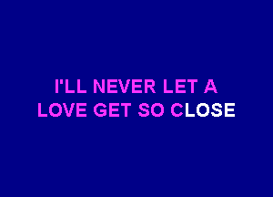 I'LL NEVER LET A

LOVE GET SO CLOSE