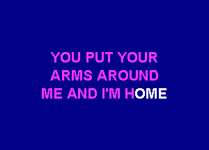 YOU PUT YOUR

ARMS AROUND
ME AND I'M HOME