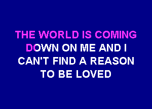 THE WORLD IS COMING
DOWN ON ME AND I
CAN'T FIND A REASON
TO BE LOVED