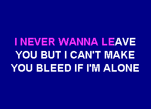 I NEVER WANNA LEAVE
YOU BUT I CAN'T MAKE
YOU BLEED IF I'M ALONE