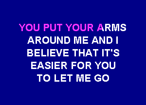 YOU PUT YOUR ARMS
AROUND ME AND I
BELIEVE THAT IT'S

EASIER FOR YOU
TO LET ME GO