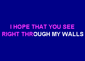 IHOPE THAT YOU SEE

RIGHT THROUGH MY WALLS