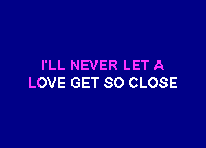 I'LL NEVER LET A

LOVE GET SO CLOSE