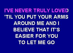 I'VE NEVER TRULY LOVED
'TIL YOU PUT YOUR ARMS
AROUND ME AND I
BELIEVE THAT IT'S
EASIER FOR YOU
TO LET ME G0