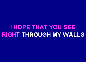 IHOPE THAT YOU SEE

RIGHT THROUGH MY WALLS