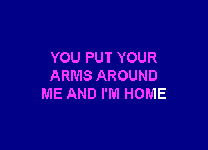 YOU PUT YOUR

ARMS AROUND
ME AND I'M HOME