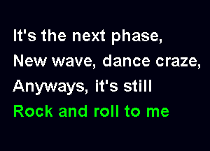 It's the next phase,
New wave, dance craze,

Anyways, it's still
Rock and roll to me