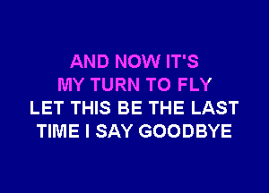 AND NOW IT'S
MY TURN T0 FLY
LET THIS BE THE LAST
TIME I SAY GOODBYE