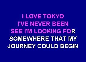 I LOVE TOKYO
I'VE NEVER BEEN
SEE I'M LOOKING FOR
SOMEWHERE THAT MY
JOURNEY COULD BEGIN