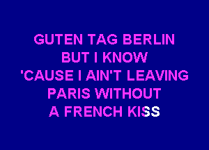 GUTEN TAG BERLIN
BUT I KNOW

'CAUSE I AIN'T LEAVING
PARIS WITHOUT
A FRENCH KISS