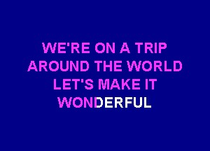 WE'RE ON A TRIP
AROUND THE WORLD

LET'S MAKE IT
WONDERFUL