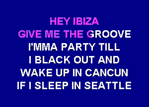 HEY IBIZA
GIVE ME THE GROOVE
I'MMA PARTY TILL
I BLACK OUT AND
WAKE UP IN CANCUN
IF I SLEEP IN SEATTLE