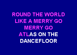 ROUND THE WORLD
LIKE A MERRY GO

MERRY GO
ATLAS ON THE
DANCEFLOOR