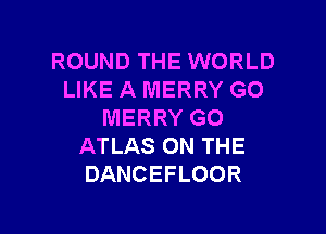 ROUND THE WORLD
LIKE A MERRY GO

MERRY GO
ATLAS ON THE
DANCEFLOOR