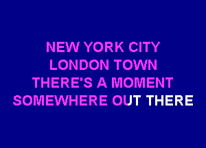NEW YORK CITY
LONDON TOWN
THERE'S A MOMENT
SOMEWHERE OUT THERE