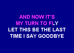 AND NOW IT'S
MY TURN T0 FLY
LET THIS BE THE LAST
TIME I SAY GOODBYE