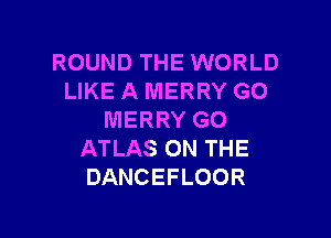 ROUND THE WORLD
LIKE A MERRY GO

MERRY GO
ATLAS ON THE
DANCEFLOOR