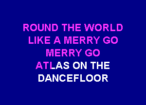 ROUND THE WORLD
LIKE A MERRY GO

MERRY GO
ATLAS ON THE
DANCEFLOOR