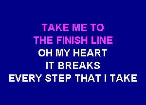 TAKE ME TO
THE FINISH LINE
OH MY HEART
IT BREAKS
EVERY STEP THAT I TAKE