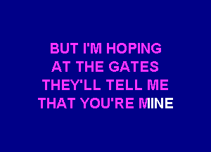 BUT I'M HOPING
AT THE GATES

THEY'LL TELL ME
THAT YOU'RE MINE