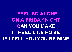I FEEL SO ALONE
ON A FRIDAY NIGHT
CAN YOU MAKE
IT FEEL LIKE HOME
IF I TELL YOU YOU'RE MINE
