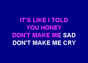 IT'S LIKE I TOLD
YOU HONEY

DON'T MAKE ME SAD
DON'T MAKE ME CRY