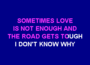 SOMETIMES LOVE
IS NOT ENOUGH AND
THE ROAD GETS TOUGH
I DON'T KNOW WHY