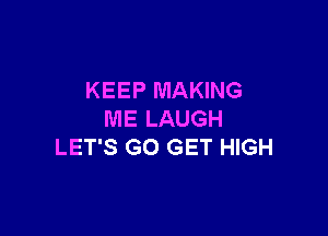 KEEP MAKING

ME LAUGH
LET'S G0 GET HIGH