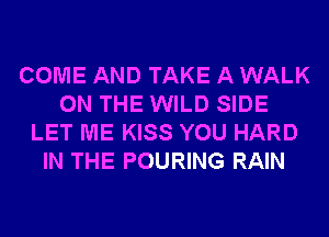 COME AND TAKE A WALK
ON THE WILD SIDE
LET ME KISS YOU HARD
IN THE POURING RAIN