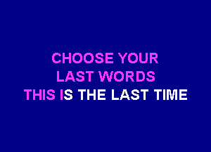 CHOOSE YOUR

LAST WORDS
THIS IS THE LAST TIME