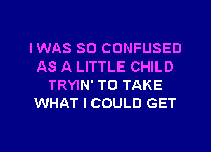 I WAS SO CONFUSED
AS A LITTLE CHILD

TRYIN' TO TAKE
WHAT I COULD GET