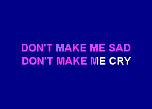 DON'T MAKE ME SAD

DON'T MAKE ME CRY