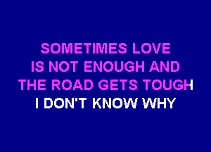 SOMETIMES LOVE
IS NOT ENOUGH AND
THE ROAD GETS TOUGH
I DON'T KNOW WHY