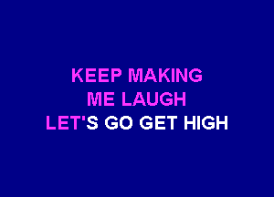 KEEP MAKING

ME LAUGH
LET'S G0 GET HIGH