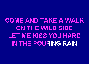 COME AND TAKE A WALK
ON THE WILD SIDE
LET ME KISS YOU HARD
IN THE POURING RAIN