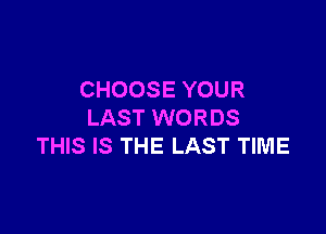 CHOOSE YOUR

LAST WORDS
THIS IS THE LAST TIME