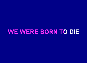 WE WERE BORN TO DIE