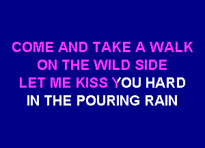 COME AND TAKE A WALK
ON THE WILD SIDE
LET ME KISS YOU HARD
IN THE POURING RAIN