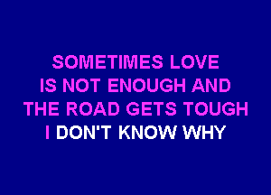 SOMETIMES LOVE
IS NOT ENOUGH AND
THE ROAD GETS TOUGH
I DON'T KNOW WHY