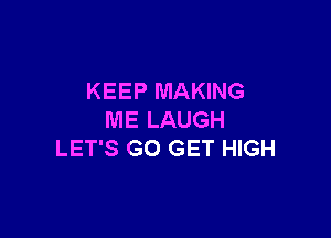 KEEP MAKING

ME LAUGH
LET'S G0 GET HIGH