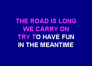 THE ROAD IS LONG
WE CARRY ON

TRY TO HAVE FUN
IN THE MEANTIME