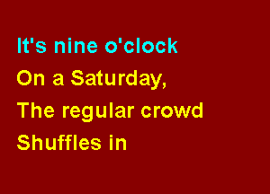 It's nine o'clock
On a Saturday,

The regular crowd
Shuffles in