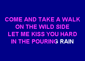 COME AND TAKE A WALK
ON THE WILD SIDE
LET ME KISS YOU HARD
IN THE POURING RAIN