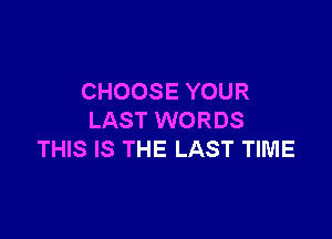 CHOOSE YOUR

LAST WORDS
THIS IS THE LAST TIME